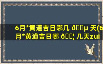 6月*
黄道吉日哪几 🐵 天(6月*
黄道吉日哪 🐦 几天zui
好)